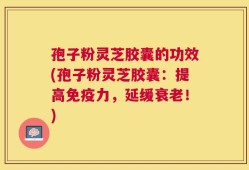 孢子粉灵芝胶囊的功效(孢子粉灵芝胶囊：提高免疫力，延缓衰老！)