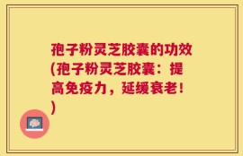孢子粉灵芝胶囊的功效(孢子粉灵芝胶囊：提高免疫力，延缓衰老！)