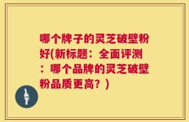 哪个牌子的灵芝破壁粉好(新标题：全面评测：哪个品牌的灵芝破壁粉品质更高？)