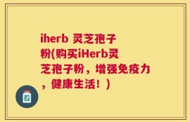 iherb 灵芝孢子粉(购买iHerb灵芝孢子粉，增强免疫力，健康生活！)