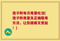 孢子粉每次用量吃法(孢子粉用量及正确服用方法，让你健康又受益！)