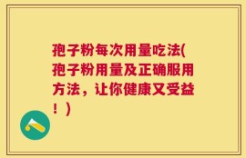 孢子粉每次用量吃法(孢子粉用量及正确服用方法，让你健康又受益！)