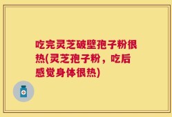 吃完灵芝破壁孢子粉很热(灵芝孢子粉，吃后感觉身体很热)