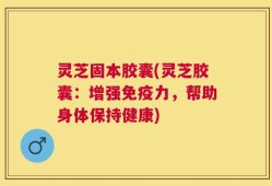灵芝固本胶囊(灵芝胶囊：增强免疫力，帮助身体保持健康)