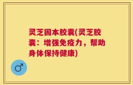 灵芝固本胶囊(灵芝胶囊：增强免疫力，帮助身体保持健康)