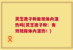 灵芝孢子粉能祛体内湿热吗(灵芝孢子粉：有效祛除体内湿热！)