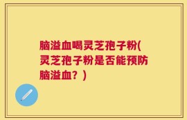 脑溢血喝灵芝孢子粉(灵芝孢子粉是否能预防脑溢血？)