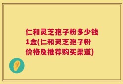 仁和灵芝孢子粉多少钱1盒(仁和灵芝孢子粉价格及推荐购买渠道)