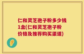 仁和灵芝孢子粉多少钱1盒(仁和灵芝孢子粉价格及推荐购买渠道)