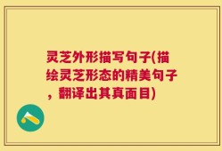 灵芝外形描写句子(描绘灵芝形态的精美句子，翻译出其真面目)