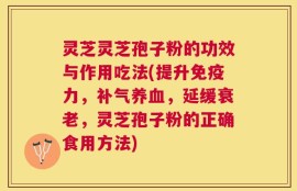 灵芝灵芝孢子粉的功效与作用吃法(提升免疫力，补气养血，延缓衰老，灵芝孢子粉的正确食用方法)