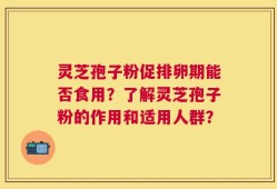 灵芝孢子粉促排卵期能否食用？了解灵芝孢子粉的作用和适用人群？