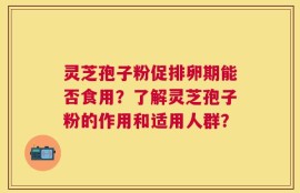 灵芝孢子粉促排卵期能否食用？了解灵芝孢子粉的作用和适用人群？