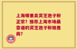 上海哪里卖灵芝孢子粉正宗？推荐上海市场最靠谱的灵芝孢子粉销售商？