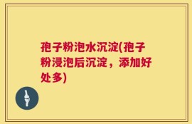 孢子粉泡水沉淀(孢子粉浸泡后沉淀，添加好处多)