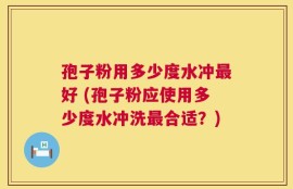孢子粉用多少度水冲最好 (孢子粉应使用多少度水冲洗最合适？)