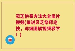 灵芝供奉方法大全图片视频(细说灵芝祭拜绝技，详细图解视频教学！)