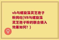 vb与螺旋藻灵芝孢子粉同吃(VB与螺旋藻灵芝孢子粉的联合摄入效果如何？)