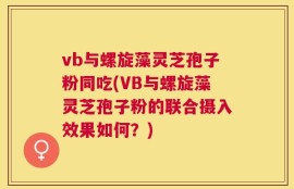 vb与螺旋藻灵芝孢子粉同吃(VB与螺旋藻灵芝孢子粉的联合摄入效果如何？)