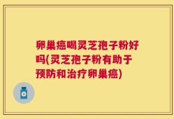 卵巢癌喝灵芝孢子粉好吗(灵芝孢子粉有助于预防和治疗卵巢癌)