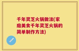 千年灵芝火锅做法(家庭美食千年灵芝火锅的简单制作方法)
