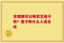 生理期可以喝灵芝孢子粉？孢子粉什么人适合吃