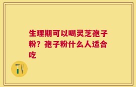 生理期可以喝灵芝孢子粉？孢子粉什么人适合吃