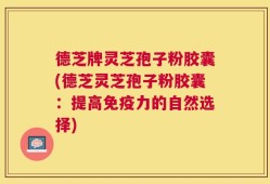 德芝牌灵芝孢子粉胶囊(德芝灵芝孢子粉胶囊：提高免疫力的自然选择)