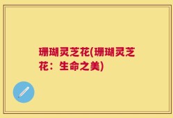 珊瑚灵芝花(珊瑚灵芝花：生命之美)