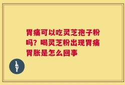 胃痛可以吃灵芝孢子粉吗？喝灵芝粉出现胃痛胃胀是怎么回事