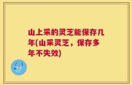 山上采的灵芝能保存几年(山采灵芝，保存多年不失效)