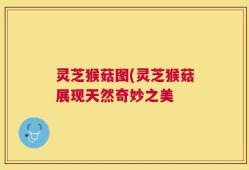 灵芝猴菇图(灵芝猴菇展现天然奇妙之美