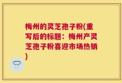 梅州的灵芝孢子粉(重写后的标题：梅州产灵芝孢子粉喜迎市场热销)