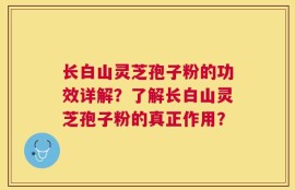 长白山灵芝孢子粉的功效详解？了解长白山灵芝孢子粉的真正作用？