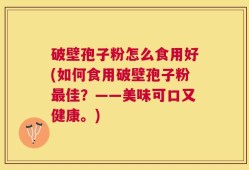 破壁孢子粉怎么食用好(如何食用破壁孢子粉最佳？——美味可口又健康。)