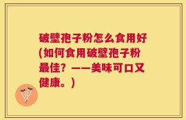 破壁孢子粉怎么食用好(如何食用破壁孢子粉最佳？——美味可口又健康。)