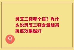 灵芝三萜哪个高？为什么说灵芝三萜含量越高抗癌效果越好
