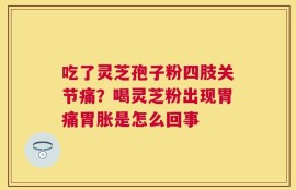 吃了灵芝孢子粉四肢关节痛？喝灵芝粉出现胃痛胃胀是怎么回事