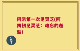 阿凯第一次见灵芝(阿凯初见灵芝：难忘的邂逅)