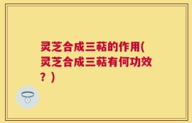 灵芝合成三萜的作用(灵芝合成三萜有何功效？)