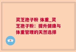 灵芝孢子粉 体重_灵芝孢子粉：提升健康与体重管理的天然选择