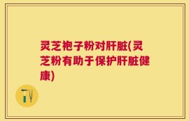 灵芝袍子粉对肝脏(灵芝粉有助于保护肝脏健康)