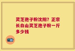灵芝孢子粉沈阳？正宗长白山灵芝孢子粉一斤多少钱