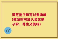 灵芝孢子粉可以煮汤嘛(煮汤时可加入灵芝孢子粉，养生又美味)