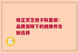 修正灵芝孢子粉直销：品质保障下的健康养生新选择