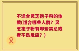 不适合灵芝孢子粉的体质(适合哪些人群？灵芝孢子粉有哪些禁忌或者不良反应？)