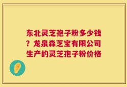 东北灵芝孢子粉多少钱？龙泉森芝宝有限公司生产的灵芝孢子粉价格