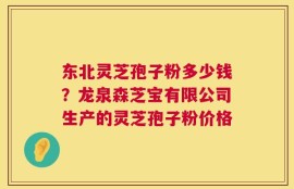 东北灵芝孢子粉多少钱？龙泉森芝宝有限公司生产的灵芝孢子粉价格