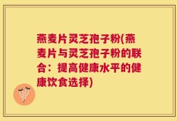 燕麦片灵芝孢子粉(燕麦片与灵芝孢子粉的联合：提高健康水平的健康饮食选择)