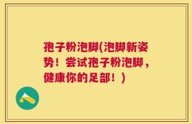 孢子粉泡脚(泡脚新姿势！尝试孢子粉泡脚，健康你的足部！)
